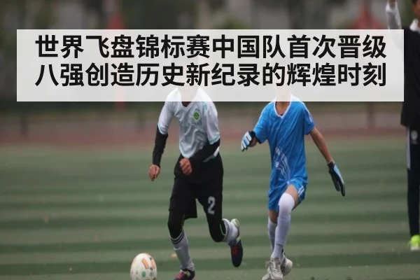 世界飞盘锦标赛中国队首次晋级八强创造历史新纪录的辉煌时刻
